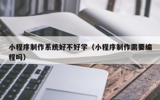 黄南小程序制作系统好不好学（小程序制作需要编程吗）