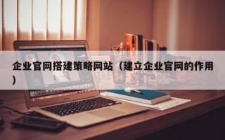 黄南企业官网搭建策略网站（建立企业官网的作用）