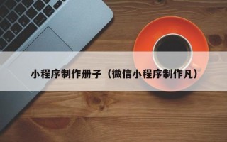 黄南小程序制作册子（微信小程序制作凡）