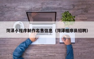 黄南菏泽小程序制作出售信息（菏泽程序员招聘）