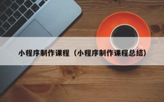 黄南小程序制作课程（小程序制作课程总结）