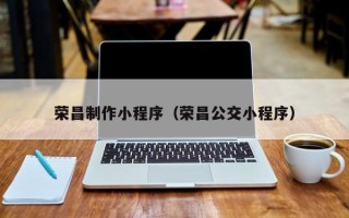 黄南荣昌制作小程序（荣昌公交小程序）