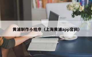 黄南黄浦制作小程序（上海黄浦app官网）