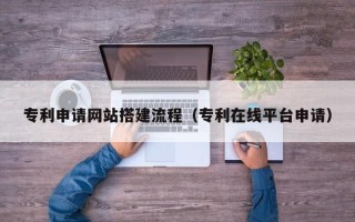 黄南专利申请网站搭建流程（专利在线平台申请）
