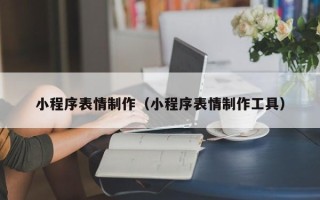 黄南小程序表情制作（小程序表情制作工具）