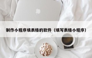 黄南制作小程序填表格的软件（填写表格小程序）