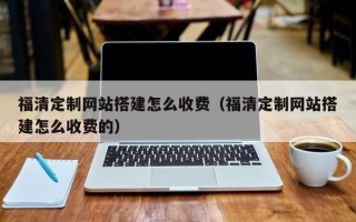 黄南福清定制网站搭建怎么收费（福清定制网站搭建怎么收费的）