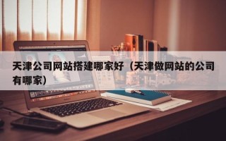 黄南天津公司网站搭建哪家好（天津做网站的公司有哪家）
