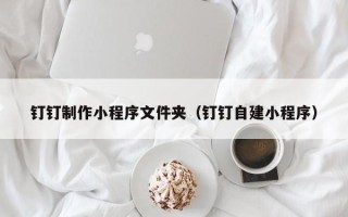 黄南钉钉制作小程序文件夹（钉钉自建小程序）