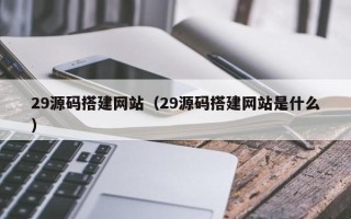 黄南29源码搭建网站（29源码搭建网站是什么）