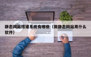 黄南静态网站搭建系统有哪些（做静态网站用什么软件）