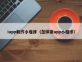 黄南iapp制作小程序（怎样做app小程序）