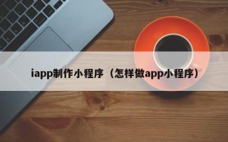 黄南iapp制作小程序（怎样做app小程序）