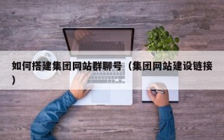 黄南如何搭建集团网站群聊号（集团网站建设链接）