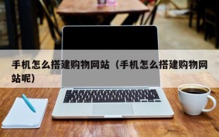 黄南手机怎么搭建购物网站（手机怎么搭建购物网站呢）