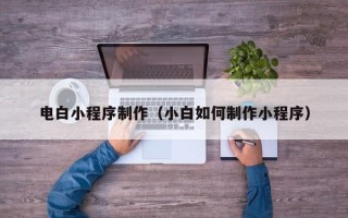 黄南电白小程序制作（小白如何制作小程序）