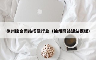 黄南徐州综合网站搭建行业（徐州网站建站模板）