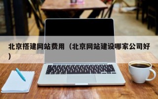 黄南北京搭建网站费用（北京网站建设哪家公司好）