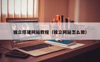 黄南独立搭建网站教程（独立网站怎么做）