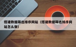 黄南搭建数据筛选排序网站（搭建数据筛选排序网站怎么做）