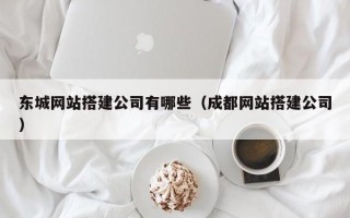 黄南东城网站搭建公司有哪些（成都网站搭建公司）