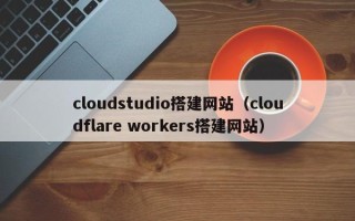 黄南cloudstudio搭建网站（cloudflare workers搭建网站）