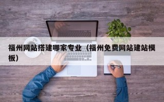 黄南福州网站搭建哪家专业（福州免费网站建站模板）