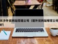黄南长沙外贸网站搭建公司（建外贸网站哪家公司好）