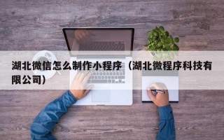 黄南湖北微信怎么制作小程序（湖北微程序科技有限公司）