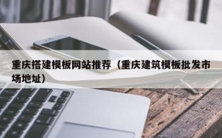 黄南重庆搭建模板网站推荐（重庆建筑模板批发市场地址）