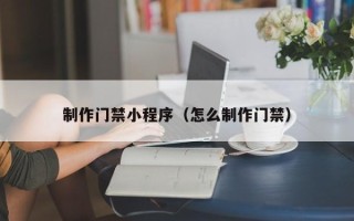 黄南制作门禁小程序（怎么制作门禁）